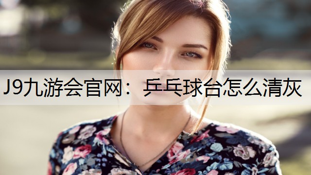 J9九游会官网：乒乓球台怎么清灰