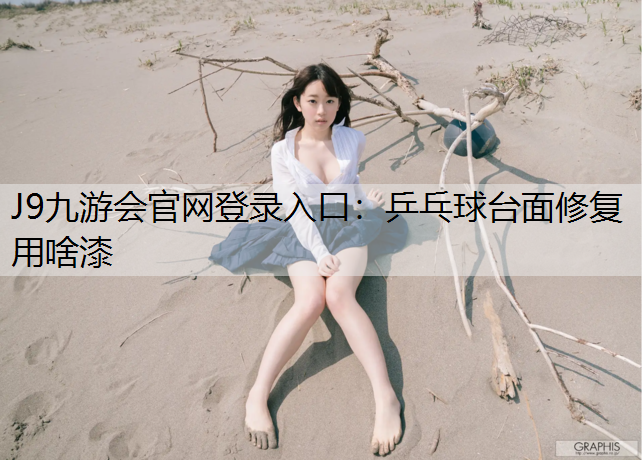 J9九游会官网登录入口：乒乓球台面修复用啥漆