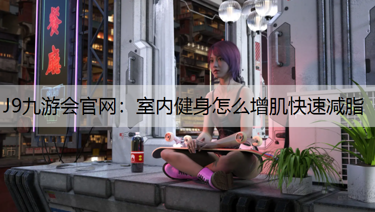J9九游会官网：室内健身怎么增肌快速减脂
