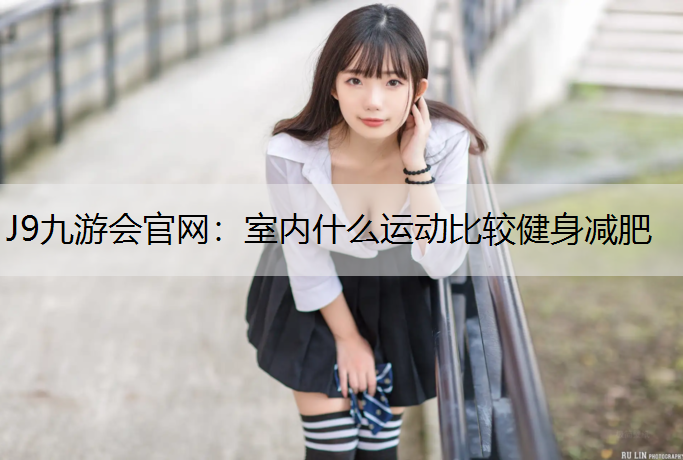 J9九游会官网：室内什么运动比较健身减肥