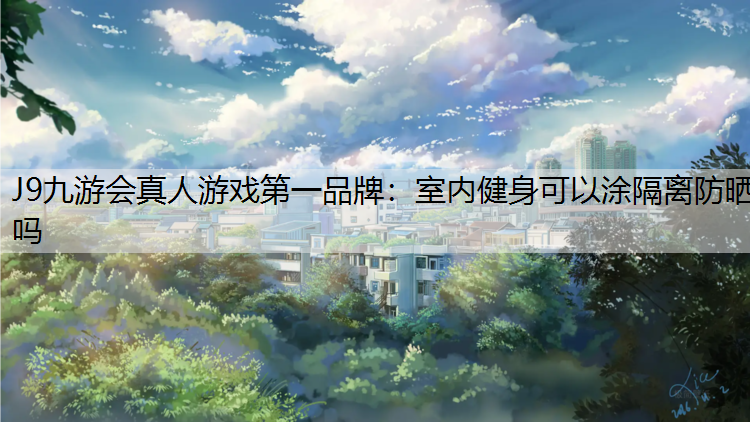J9九游会真人游戏第一品牌：室内健身可以涂隔离防晒吗