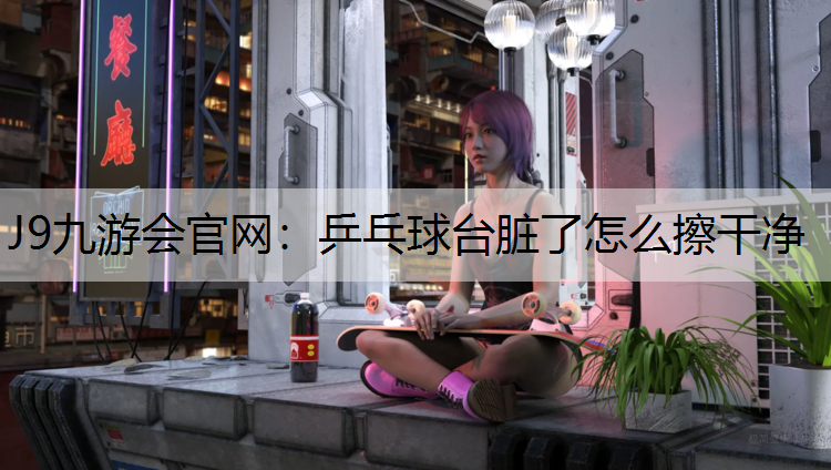 J9九游会官网：乒乓球台脏了怎么擦干净