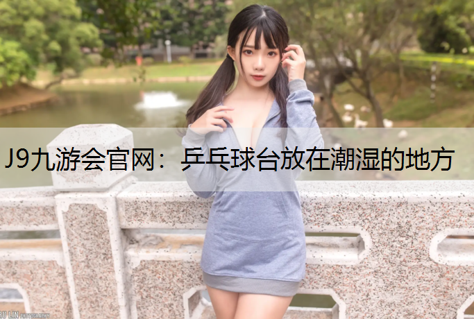 J9九游会官网：乒乓球台放在潮湿的地方