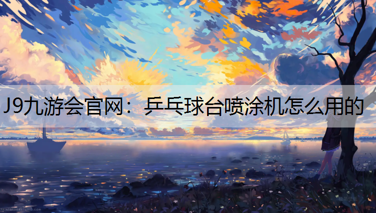 J9九游会官网：乒乓球台喷涂机怎么用的