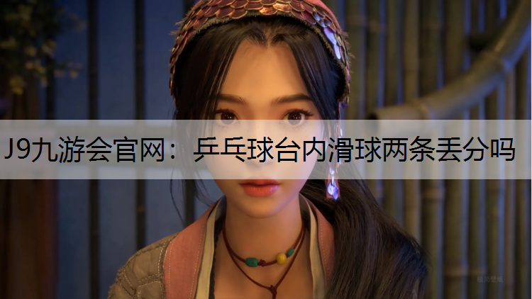 J9九游会官网：乒乓球台内滑球两条丢分吗