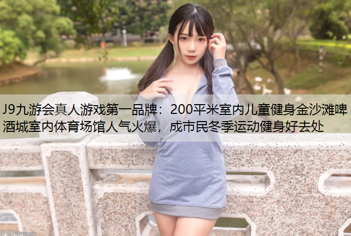 J9九游会真人游戏第一品牌：200平米室内儿童健身金沙滩啤酒城室内体育场馆人气火爆，成市民冬季运动健身好去处