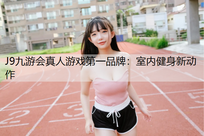 J9九游会真人游戏第一品牌：室内健身新动作