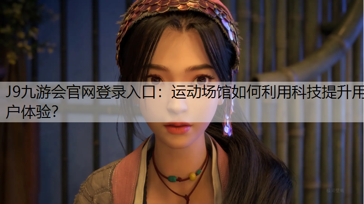 J9九游会官网登录入口：运动场馆如何利用科技提升用户体验？