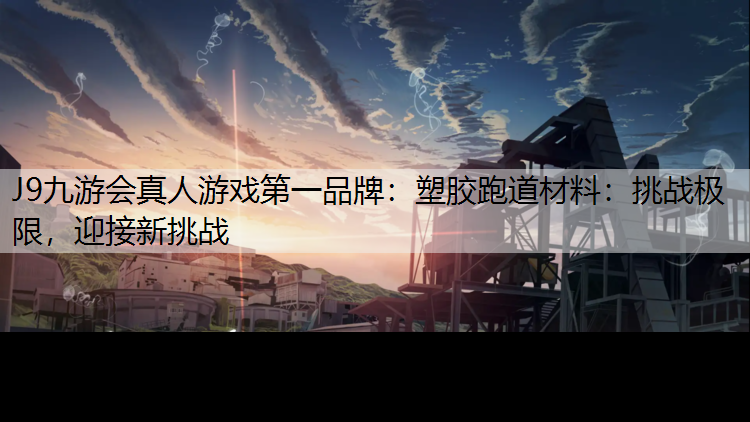 J9九游会真人游戏第一品牌：塑胶跑道材料：挑战极限，迎接新挑战