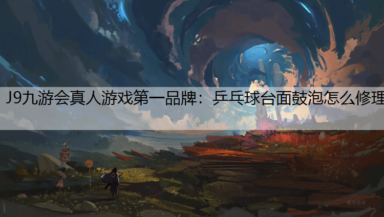 J9九游会真人游戏第一品牌：乒乓球台面鼓泡怎么修理