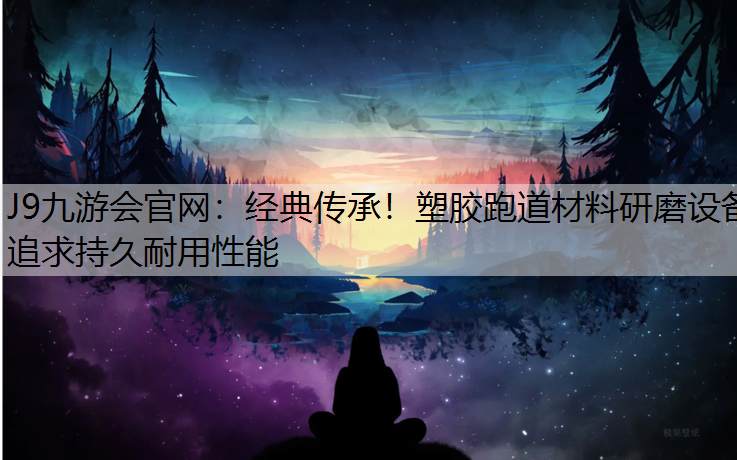 J9九游会官网：经典传承！塑胶跑道材料研磨设备追求持久耐用性能
