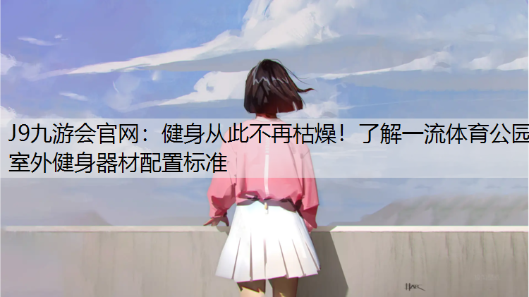 J9九游会官网：健身从此不再枯燥！了解一流体育公园室外健身器材配置标准