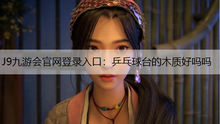 J9九游会官网登录入口：乒乓球台的木质好吗吗