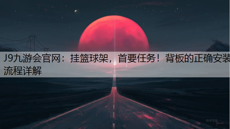 J9九游会官网：挂篮球架，首要任务！背板的正确安装流程详解