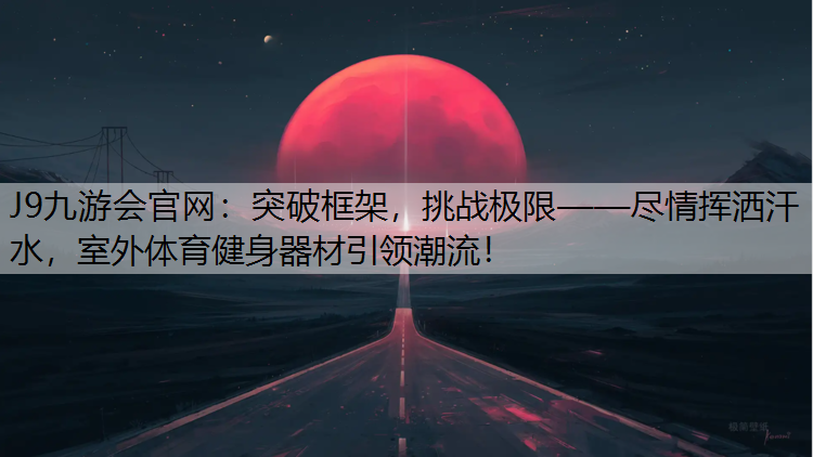 J9九游会官网：突破框架，挑战极限——尽情挥洒汗水，室外体育健身器材引领潮流！