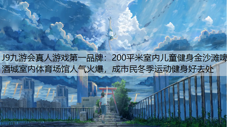 200平米室内儿童健身金沙滩啤酒城室内体育场馆人气火爆，成市民冬季运动健身好去处