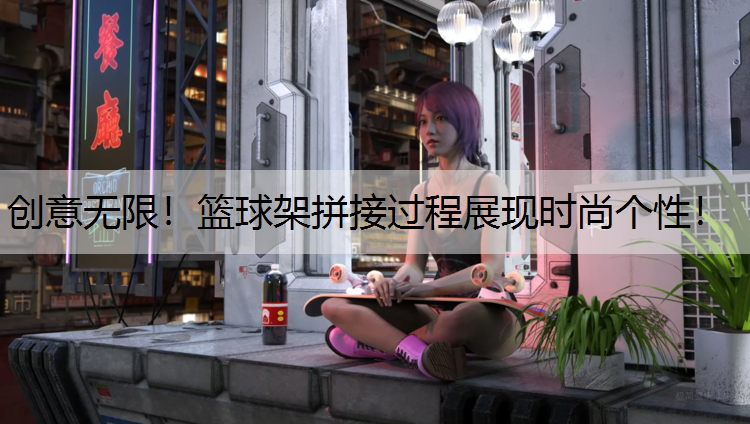 创意无限！篮球架拼接过程展现时尚个性！