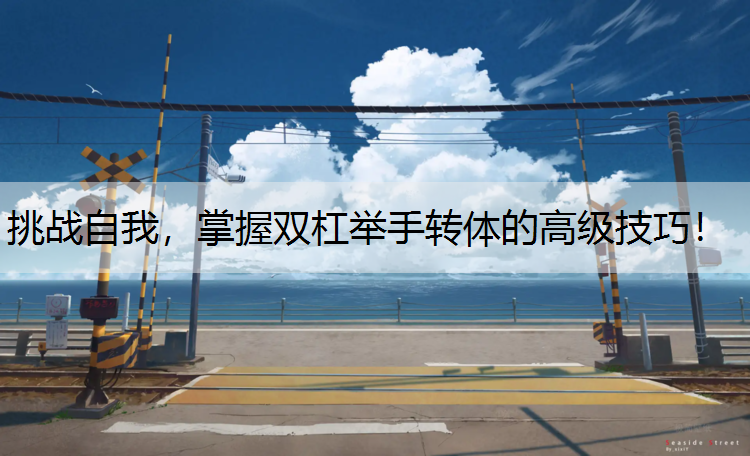 挑战自我，掌握双杠举手转体的高级技巧！
